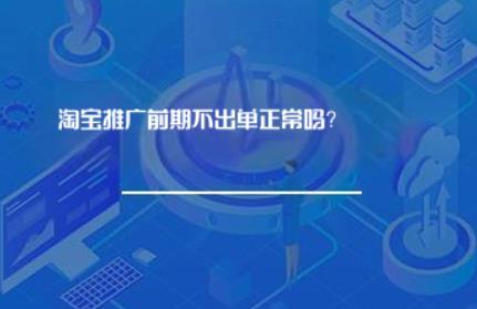 淘宝推广前期不出单正常吗? 淘宝推广前期不出单正常吗?