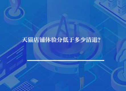 天猫店铺体验分低于多少清退? 天猫店铺体验分低于多少清退?