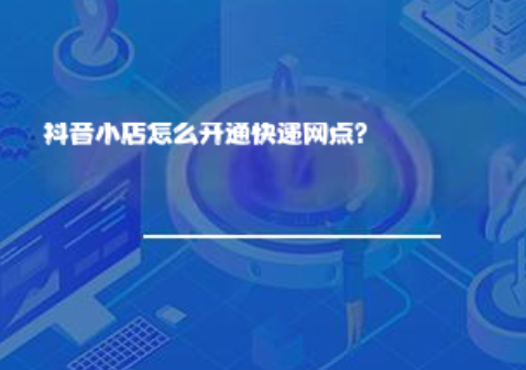 抖音小店怎么开通快递网点? 抖音小店怎么开通快递网点?