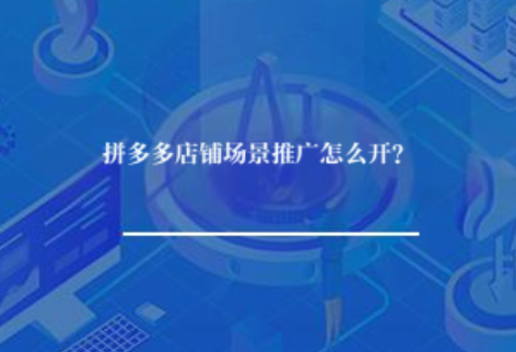 拼多多店铺场景推广怎么开? 拼多多店铺场景推广怎么开?