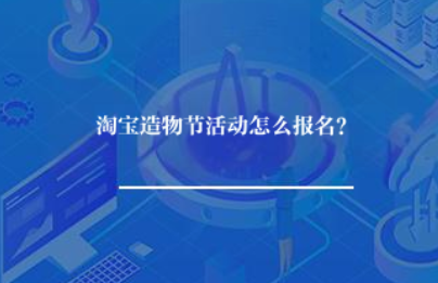 淘宝造物节活动怎么报名? 淘宝造物节活动怎么报名?