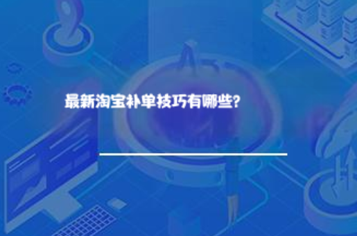 最新淘宝补单技巧有哪些? 最新淘宝补单技巧有哪些?