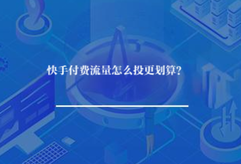 快手付费流量怎么投更划算? 快手付费流量怎么投更划算?