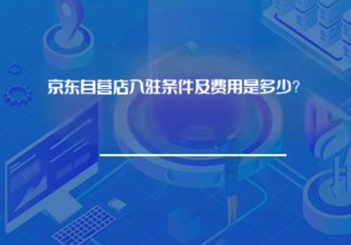 京东自营店入驻条件费用多少? 京东自营店入驻条件费用多少?