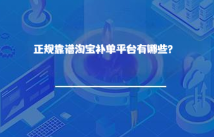 正规靠谱淘宝补单平台有哪些? 正规靠谱淘宝补单平台有哪些?