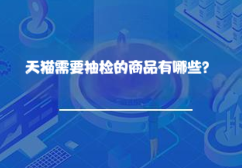 天猫需要抽检的商品有哪些? 天猫需要抽检的商品有哪些?