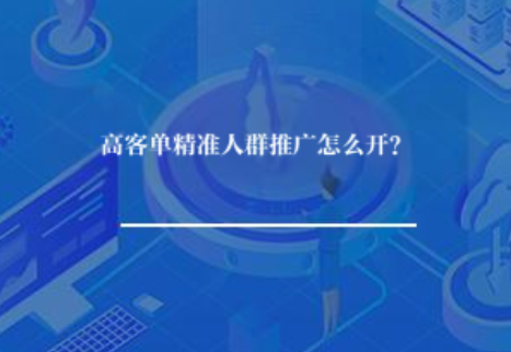 高客单精准人群推广怎么开? 高客单精准人群推广怎么开?