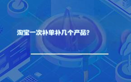 淘宝一次补单能补几个产品? 淘宝一次补单能补几个产品?