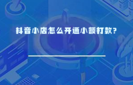抖音小店怎么开通小额打款? 抖音小店怎么开通小额打款?