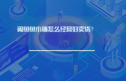 闲鱼鱼小铺怎么经营好卖货? 闲鱼鱼小铺怎么经营好卖货?