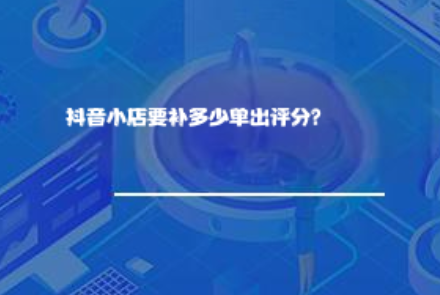 抖音小店要补多少单出评分？
