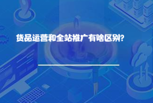 货品运营和全站推广有啥区别? 货品运营和全站推广有啥区别?