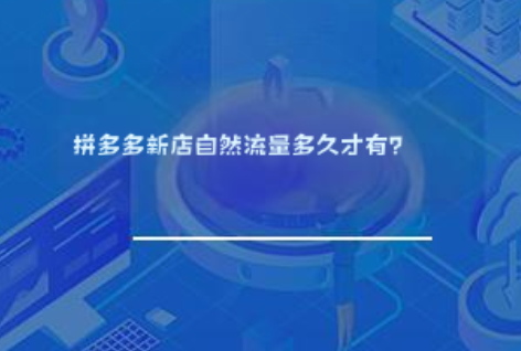 拼多多新店自然流量多久才有? 拼多多新店自然流量多久才有?