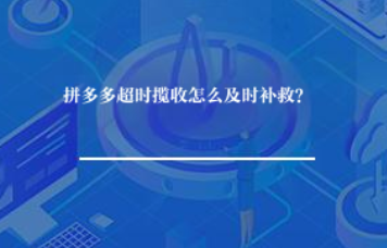 拼多多超时揽收怎么及时补救? 拼多多超时揽收怎么及时补救?