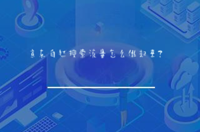 京东自然搜索流量怎么做起来? 京东自然搜索流量怎么做起来?