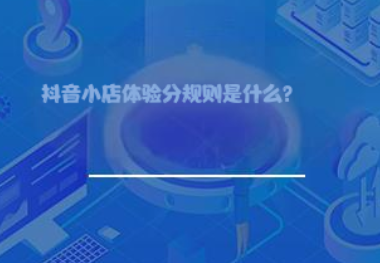 抖音小店体验分规则是什么? 抖音小店体验分规则是什么?