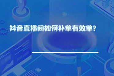 抖音直播间如何补单有效单？