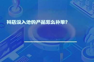 抖店没入池的产品怎么补单？