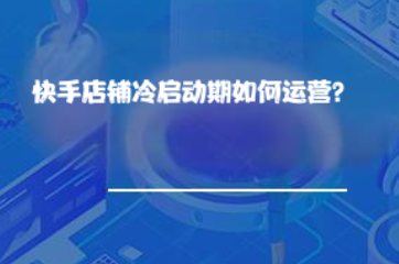 快手店铺冷启动期如何运营? 快手店铺冷启动期如何运营?