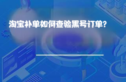 淘宝补单如何查验黑号订单? 淘宝补单如何查验黑号订单?