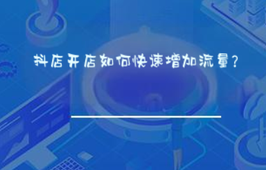 抖店开店如何快速增加流量? 抖店开店如何快速增加流量?