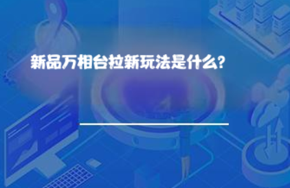 新品万相台拉新玩法是什么? 新品万相台拉新玩法是什么?