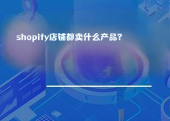 Shopify店铺都能卖什么产品? Shopify店铺都能卖什么产品?