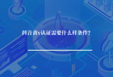 抖音黄v认证需要什么样条件? 抖音黄v认证需要什么样条件?