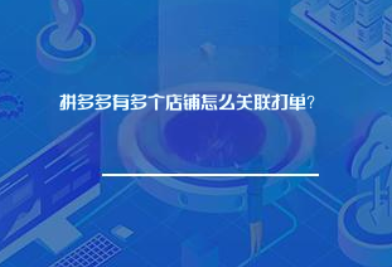 拼多多5个店铺怎么关联打单? 拼多多5个店铺怎么关联打单?