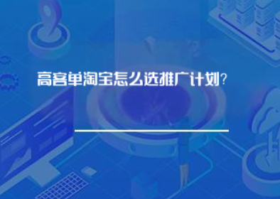 高客单淘宝怎么选推广计划？