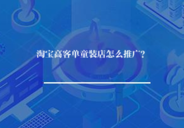 淘宝高客单童装店怎么推广? 淘宝高客单童装店怎么推广?