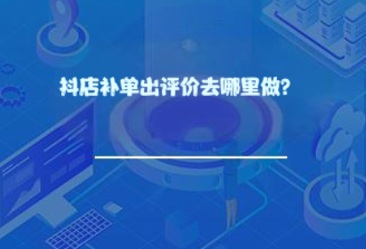 抖店补单出评价去哪里做? 抖店补单出评价去哪里做?