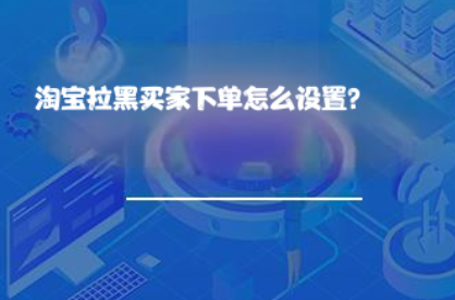 淘宝拉黑买家下单怎么设置? 淘宝拉黑买家下单怎么设置?