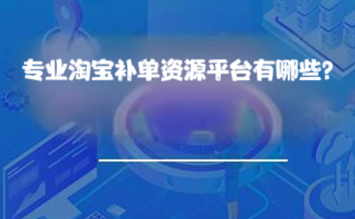 专业淘宝补单资源平台有哪些? 专业淘宝补单资源平台有哪些?