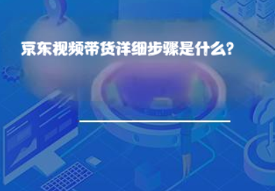 京东视频带货详细步骤是什么? 京东视频带货详细步骤是什么?