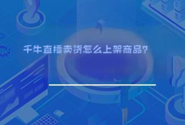 千牛直播卖货怎么上架商品? 千牛直播卖货怎么上架商品?