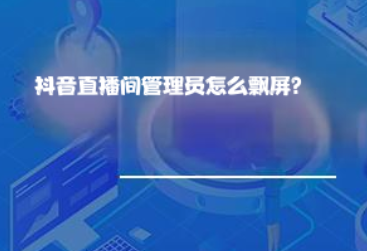 抖音直播间管理员怎么飘屏? 抖音直播间管理员怎么飘屏?