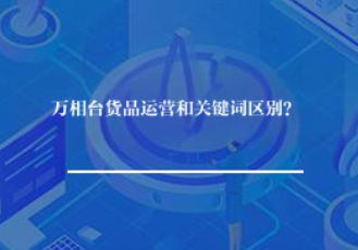 万相台货品运营和关键词区别？
