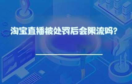 淘宝直播被处罚后会限流吗? 淘宝直播被处罚后会限流吗?