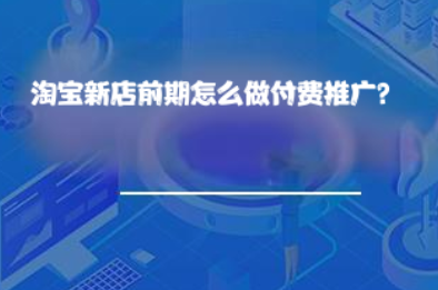 淘宝新店前期怎么做付费推广? 淘宝新店前期怎么做付费推广?
