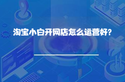 淘宝小白开网店怎么运营好? 淘宝小白开网店怎么运营好?