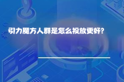 引力魔方人群怎么投放更好? 引力魔方人群怎么投放更好?
