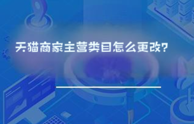 天猫商家主营类目怎么更改? 天猫商家主营类目怎么更改?