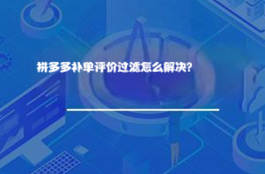 拼多多补单评价过滤怎么解决? 拼多多补单评价过滤怎么解决?
