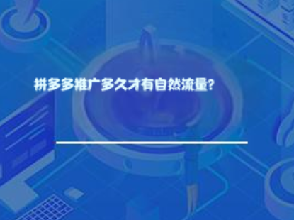 拼多多推广多久才有自然流量? 拼多多推广多久才有自然流量?