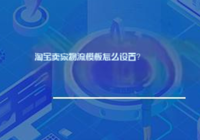 淘宝卖家物流模板怎么设置? 淘宝卖家物流模板怎么设置?