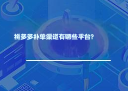 拼多多补单渠道有哪些平台? 拼多多补单渠道有哪些平台?