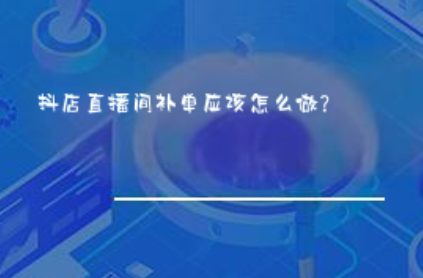 抖店直播间补单应该怎么做? 抖店直播间补单应该怎么做?