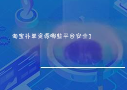 淘宝补单资源哪些平台安全? 淘宝补单资源哪些平台安全?