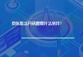 京东怎么开店需要什么条件? 京东怎么开店需要什么条件?